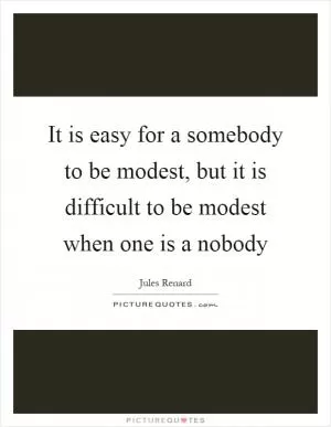 It is easy for a somebody to be modest, but it is difficult to be modest when one is a nobody Picture Quote #1
