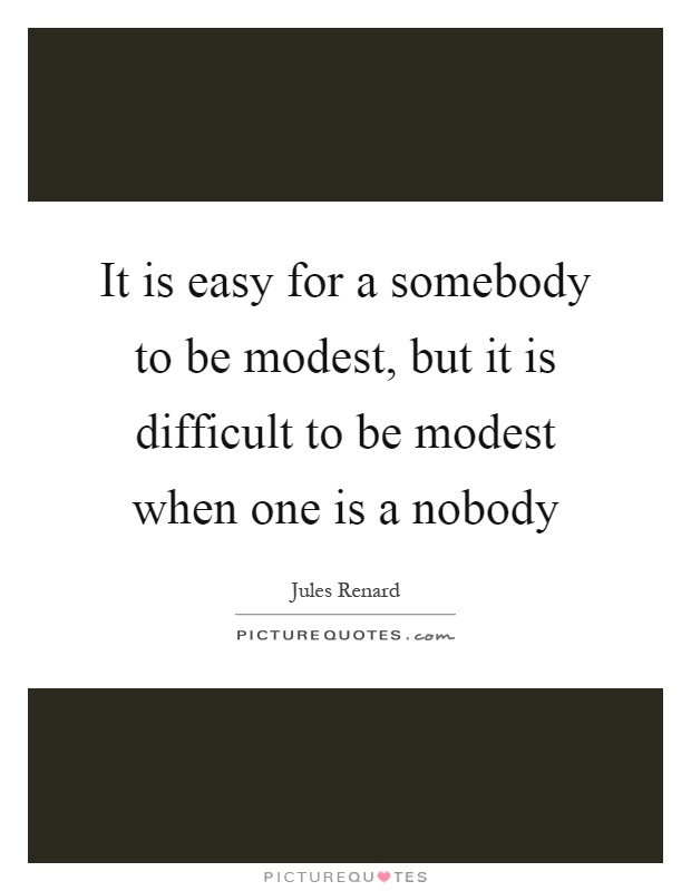 It is easy for a somebody to be modest, but it is difficult to be modest when one is a nobody Picture Quote #1