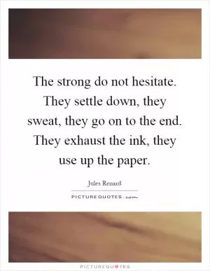 The strong do not hesitate. They settle down, they sweat, they go on to the end. They exhaust the ink, they use up the paper Picture Quote #1