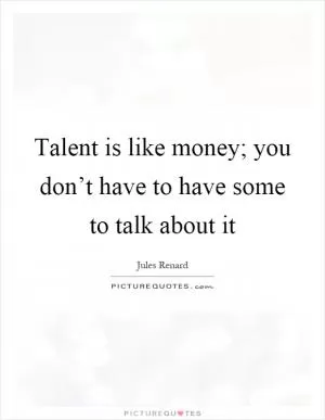 Talent is like money; you don’t have to have some to talk about it Picture Quote #1