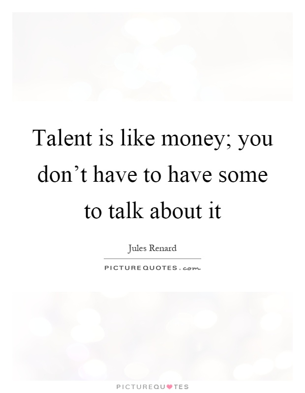 Talent is like money; you don't have to have some to talk about it Picture Quote #1