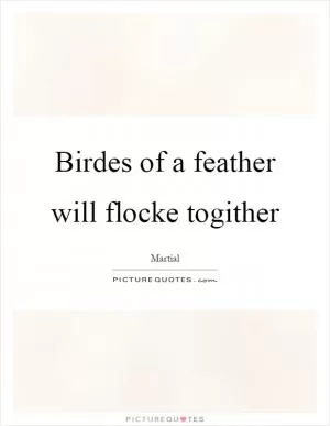 Birdes of a feather will flocke togither Picture Quote #1