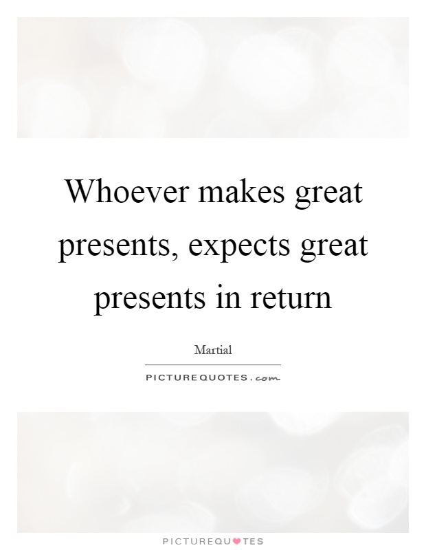 Whoever makes great presents, expects great presents in return Picture Quote #1