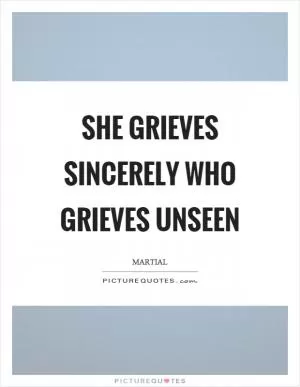 She grieves sincerely who grieves unseen Picture Quote #1