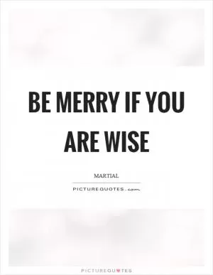 Be merry if you are wise Picture Quote #1