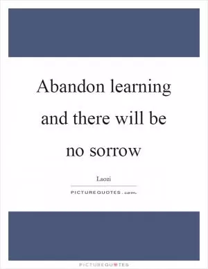 Abandon learning and there will be no sorrow Picture Quote #1