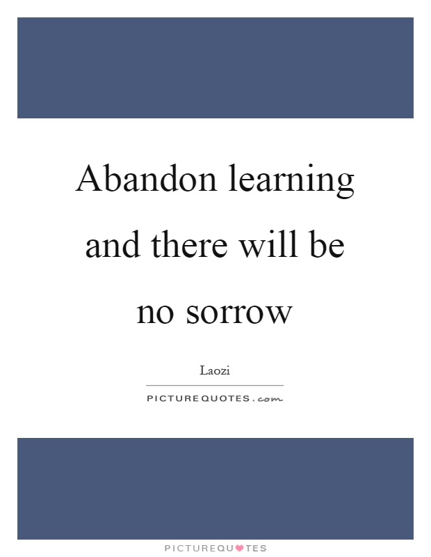 Abandon learning and there will be no sorrow Picture Quote #1
