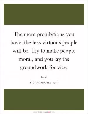 The more prohibitions you have, the less virtuous people will be. Try to make people moral, and you lay the groundwork for vice Picture Quote #1