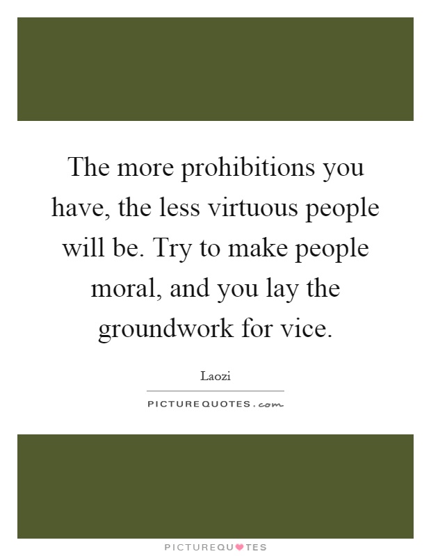 The more prohibitions you have, the less virtuous people will be. Try to make people moral, and you lay the groundwork for vice Picture Quote #1