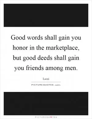 Good words shall gain you honor in the marketplace, but good deeds shall gain you friends among men Picture Quote #1