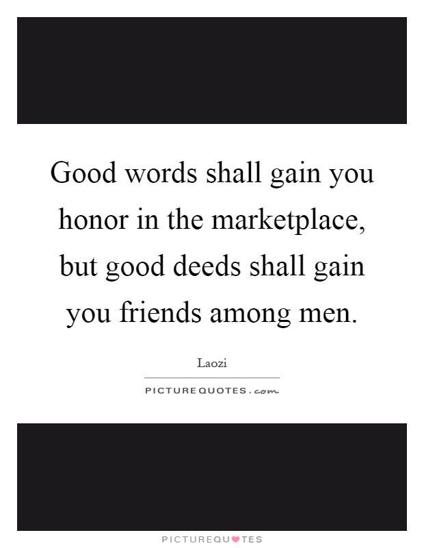 Good words shall gain you honor in the marketplace, but good deeds shall gain you friends among men Picture Quote #1