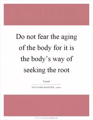 Do not fear the aging of the body for it is the body’s way of seeking the root Picture Quote #1