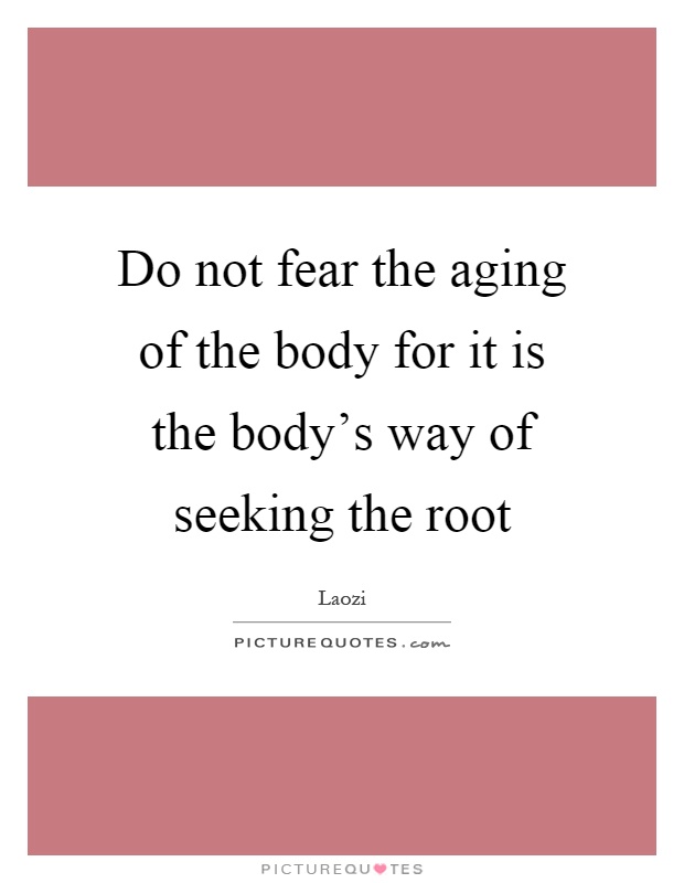 Do not fear the aging of the body for it is the body's way of seeking the root Picture Quote #1