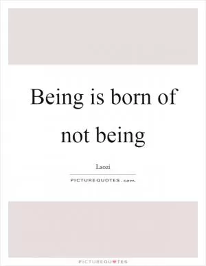 Being is born of not being Picture Quote #1