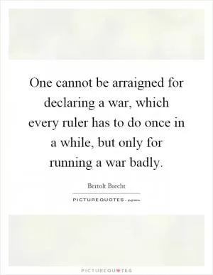 One cannot be arraigned for declaring a war, which every ruler has to do once in a while, but only for running a war badly Picture Quote #1