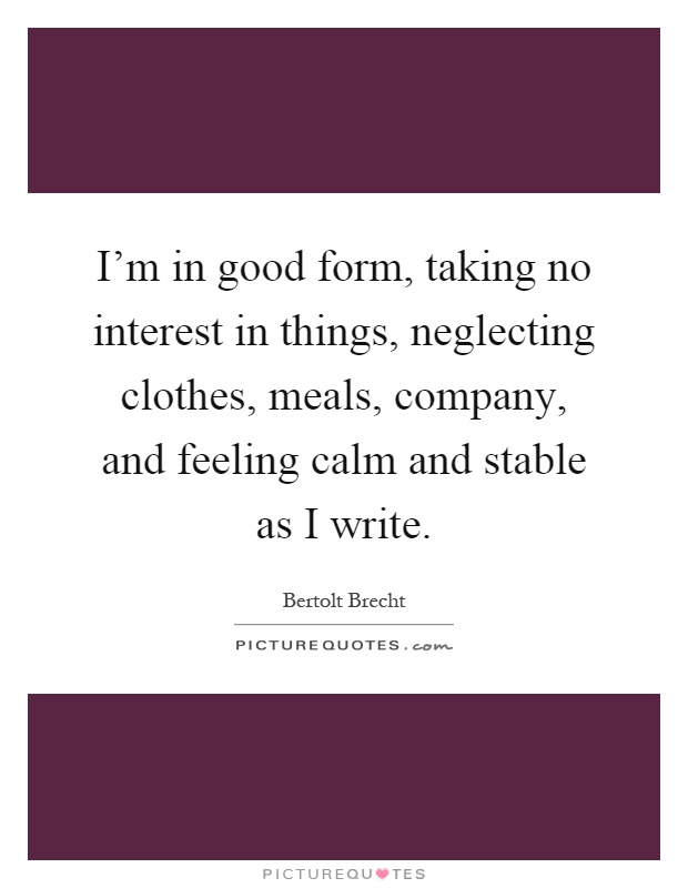 I'm in good form, taking no interest in things, neglecting clothes, meals, company, and feeling calm and stable as I write Picture Quote #1