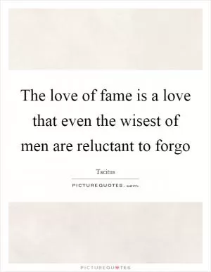 The love of fame is a love that even the wisest of men are reluctant to forgo Picture Quote #1