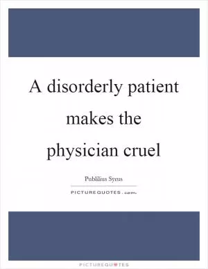 A disorderly patient makes the physician cruel Picture Quote #1