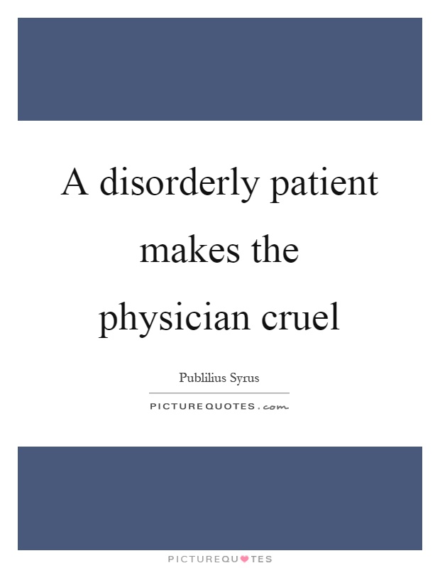 A disorderly patient makes the physician cruel Picture Quote #1
