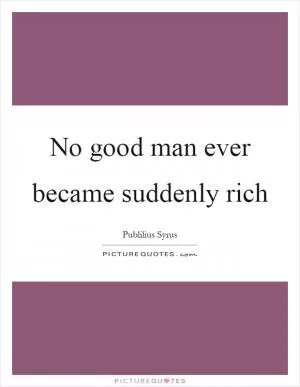 No good man ever became suddenly rich Picture Quote #1