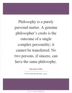 Philosophy is a purely personal matter. A genuine philosopher’s credo is the outcome of a single complex personality; it cannot be transferred. No two persons, if sincere, can have the same philosophy Picture Quote #1