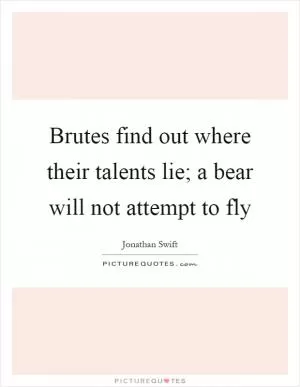 Brutes find out where their talents lie; a bear will not attempt to fly Picture Quote #1