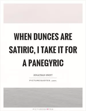When dunces are satiric, I take it for a panegyric Picture Quote #1