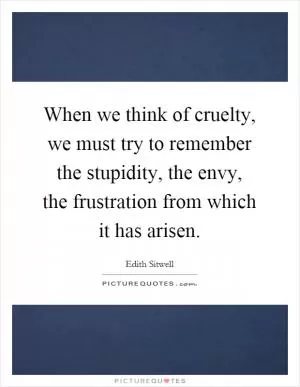 When we think of cruelty, we must try to remember the stupidity, the envy, the frustration from which it has arisen Picture Quote #1
