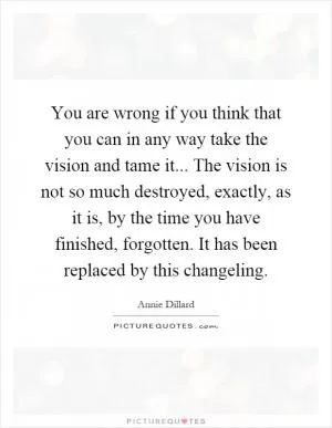 You are wrong if you think that you can in any way take the vision and tame it... The vision is not so much destroyed, exactly, as it is, by the time you have finished, forgotten. It has been replaced by this changeling Picture Quote #1