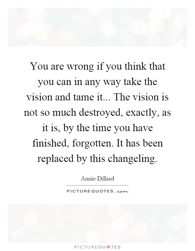 You are wrong if you think that you can in any way take the vision and tame it... The vision is not so much destroyed, exactly, as it is, by the time you have finished, forgotten. It has been replaced by this changeling Picture Quote #1