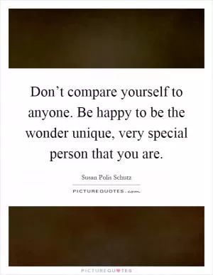 Don’t compare yourself to anyone. Be happy to be the wonder unique, very special person that you are Picture Quote #1