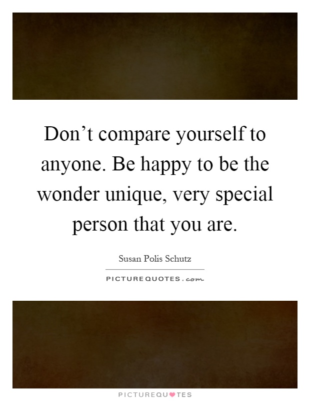 Don't compare yourself to anyone. Be happy to be the wonder unique, very special person that you are Picture Quote #1