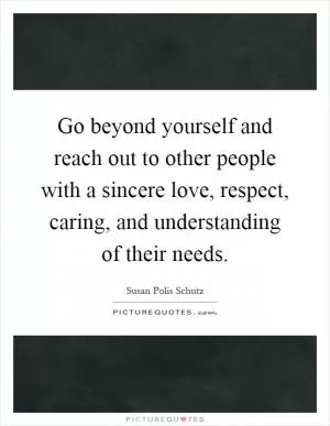 Go beyond yourself and reach out to other people with a sincere love, respect, caring, and understanding of their needs Picture Quote #1