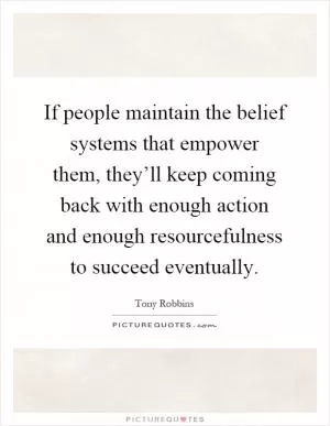 If people maintain the belief systems that empower them, they’ll keep coming back with enough action and enough resourcefulness to succeed eventually Picture Quote #1