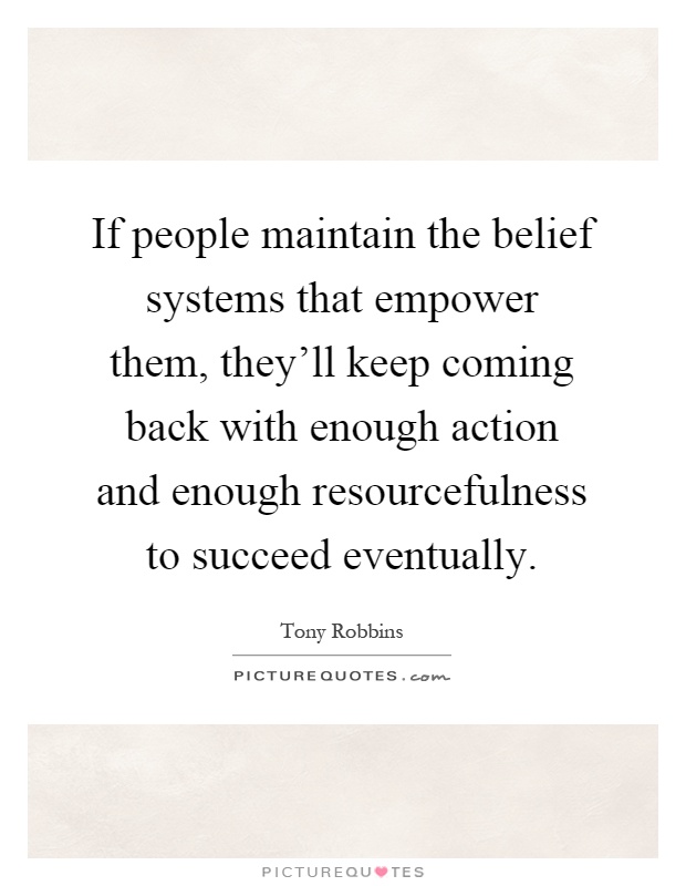 If people maintain the belief systems that empower them, they'll keep coming back with enough action and enough resourcefulness to succeed eventually Picture Quote #1