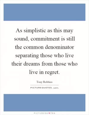 As simplistic as this may sound, commitment is still the common denominator separating those who live their dreams from those who live in regret Picture Quote #1