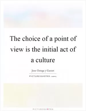The choice of a point of view is the initial act of a culture Picture Quote #1
