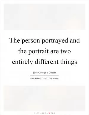The person portrayed and the portrait are two entirely different things Picture Quote #1