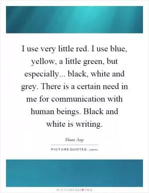 I use very little red. I use blue, yellow, a little green, but especially... black, white and grey. There is a certain need in me for communication with human beings. Black and white is writing Picture Quote #1