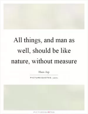 All things, and man as well, should be like nature, without measure Picture Quote #1