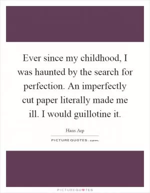 Ever since my childhood, I was haunted by the search for perfection. An imperfectly cut paper literally made me ill. I would guillotine it Picture Quote #1