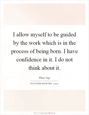 I allow myself to be guided by the work which is in the process of being born. I have confidence in it. I do not think about it Picture Quote #1