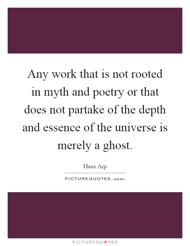 Any work that is not rooted in myth and poetry or that does not partake of the depth and essence of the universe is merely a ghost Picture Quote #1