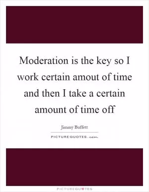 Moderation is the key so I work certain amout of time and then I take a certain amount of time off Picture Quote #1