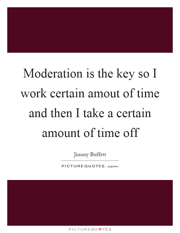 Moderation is the key so I work certain amout of time and then I take a certain amount of time off Picture Quote #1