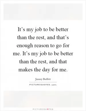 It’s my job to be better than the rest, and that’s enough reason to go for me. It’s my job to be better than the rest, and that makes the day for me Picture Quote #1