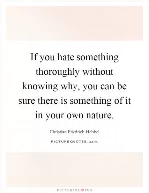 If you hate something thoroughly without knowing why, you can be sure there is something of it in your own nature Picture Quote #1