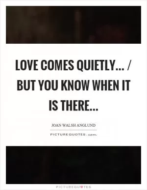 Love comes quietly... / but you know when it is there Picture Quote #1