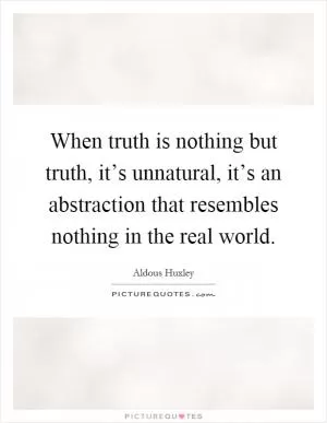 When truth is nothing but truth, it’s unnatural, it’s an abstraction that resembles nothing in the real world Picture Quote #1