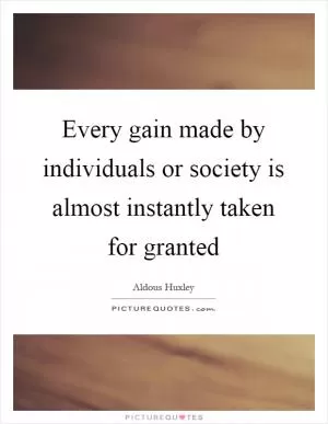 Every gain made by individuals or society is almost instantly taken for granted Picture Quote #1